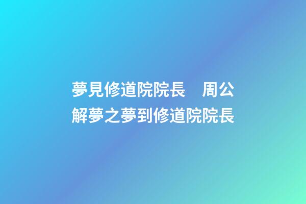 夢見修道院院長　周公解夢之夢到修道院院長